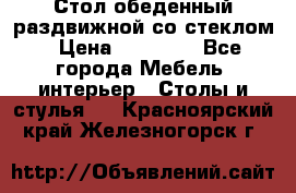 Стол обеденный раздвижной со стеклом › Цена ­ 20 000 - Все города Мебель, интерьер » Столы и стулья   . Красноярский край,Железногорск г.